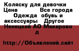 Коляску для девочки  › Цена ­ 6 500 - Все города Одежда, обувь и аксессуары » Другое   . Ненецкий АО,Макарово д.